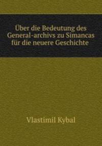 Uber die Bedeutung des General-archivs zu Simancas fur die neuere Geschichte .
