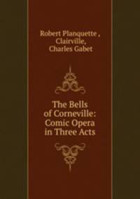 The Bells of Corneville: Comic Opera in Three Acts
