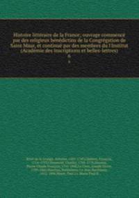 Histoire litteraire de la France; ouvrage commence par des religieux benedictins de la Congregation de Saint Maur, et continue par des membres du l