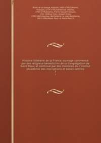 Histoire litteraire de la France; ouvrage commence par des religieux benedictins de la Congregation de Saint Maur, et continue par des membres du l