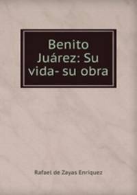 Benito Juarez: Su vida- su obra