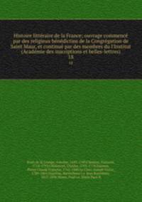 Histoire litteraire de la France; ouvrage commence par des religieux benedictins de la Congregation de Saint Maur, et continue par des membres du l