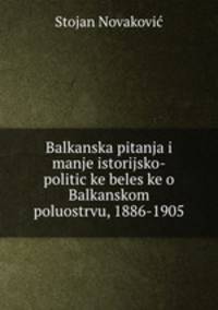 Balkanska pitanja i manje istorijsko-politic?ke beles?ke o Balkanskom poluostrvu, 1886-1905