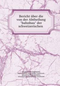 Bericht ber die von der Abtheilung"bahnbau" der schweizerischen .