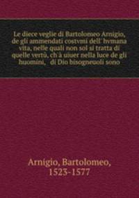 Le diece veglie di Bartolomeo Arnigio, de gli ammendati costvmi dell