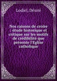 Nos raisons de croire : etude historique et critique sur les motifs de credibilite que presente l