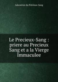 Le Precieux-Sang : priere au Precieux Sang et a la Vierge Immaculee