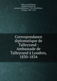 Correspondance diplomatique de Talleyrand : Ambassade de Talleyrand a Londres, 1830-1834