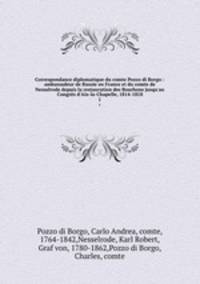 Correspondance diplomatique du comte Pozzo di Borgo : ambassadeur de Russie en France et du comte de Nesselrode depuis la restauration des Bourbons jusqu`au Congrs d`Aix-la-Chapelle, 1814-1818. 1