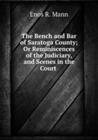The Bench and Bar of Saratoga County; Or Reminiscences of the Judiciary, and Scenes in the Court .