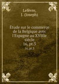 tude sur le commerce de la Belgique avec l`Espagne au XVIIIe sicle. 16, pt.3