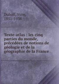 Texte-atlas : les cinq parties du monde, precedees de notions de geologie et de la geographie de la France