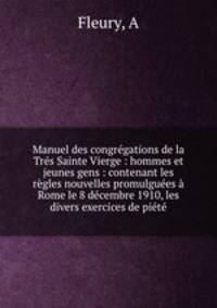 Manuel des congregations de la Tres Sainte Vierge : hommes et jeunes gens : contenant les regles nouvelles promulguees a Rome le 8 decembre 1910, les divers exercices de piete.