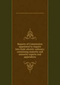 Reports of Commission appointed to inquire into hydr-electric railways: containing majority and minority reports and appendices.