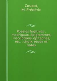 Poesies fugitives : madrigaux, epigrammes, inscriptions, epitaphes, etc. : choix, etude et notes