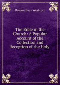 The Bible in the Church: A Popular Account of the Collection and Reception of the Holy .