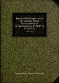 Report of the Department of Fisheries of the Commonwealth of Pennsylvania, 1911/1912. 1911/1912