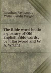 The Bible word-book: a glossary of Old English Bible words, by J. Eastwood and W.A. Wright