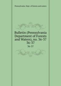 Bulletin (Pennsylvania Department of Forests and Waters), no. 36-37. 36-37
