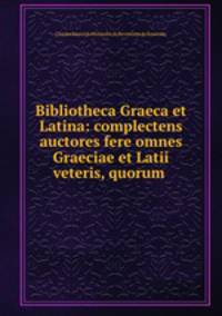 Bibliotheca Graeca et Latina: complectens auctores fere omnes Graeciae et Latii veteris, quorum .
