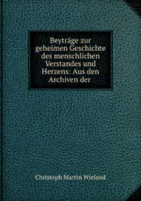 Beytrage zur geheimen Geschichte des menschlichen Verstandes und Herzens: Aus den Archiven der .