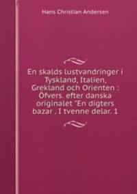 En skalds lustvandringer i Tyskland, Italien, Grekland och Orienten : fvers. efter danska originalet "En digters bazar . I tvenne delar. 1