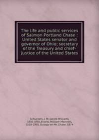 The life and public services of Salmon Portland Chase : United States senator and governor of Ohio; secretary of the Treasury and chief-justice of the United States