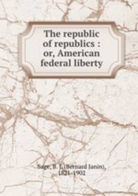 The republic of republics : or, American federal liberty