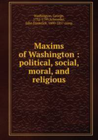 Maxims of Washington : political, social, moral, and religious