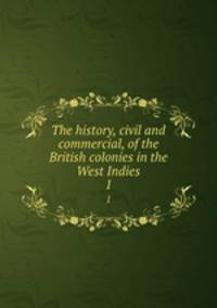 The history, civil and commercial, of the British colonies in the West Indies.. 1