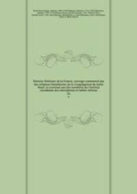 Histoire litteraire de la France; ouvrage commence par des religieux benedictins de la Congregation de Saint Maur, et continue par des membres du l