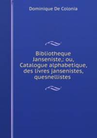 Bibliotheque Janseniste,: ou, Catalogue alphabetique, des livres jansenistes, quesnellistes .