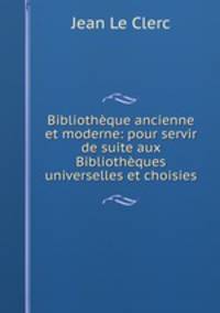 Bibliotheque ancienne et moderne: pour servir de suite aux Bibliotheques universelles et choisies