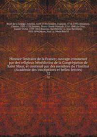 Histoire litteraire de la France; ouvrage commence par des religieux benedictins de la Congregation de Saint Maur, et continue par des membres du l