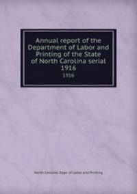 Annual report of the Department of Labor and Printing of the State of North Carolina serial. 1916