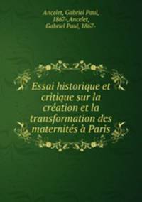 Essai historique et critique sur la creation et la transformation des maternites a Paris