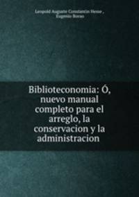 Biblioteconomia: O, nuevo manual completo para el arreglo, la conservacion y la administracion .