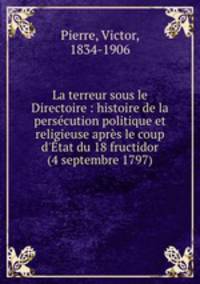 La terreur sous le Directoire : histoire de la persecution politique et religieuse apres le coup d