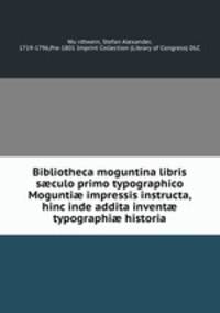 Bibliotheca moguntina libris s?culo primo typographico Mogunti? impressis instructa, hinc inde addita invent? typographi? historia