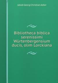 Bibliotheca biblica serenissimi Wurtenbergensium ducis, olim Lorckiana