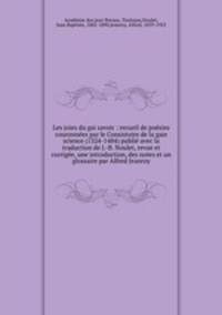 Les joies du gai savoir : recueil de posies couronnes par le Consistoire de la gaie science (1324-1484) publi avec la traduction de J.-B. Noulet, revue et corrige, une introduction, des notes et un glossaire par Alfred Jeanroy