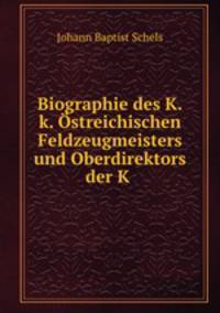 Biographie des K.k. Ostreichischen Feldzeugmeisters und Oberdirektors der K .
