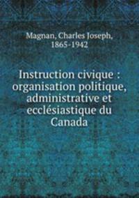 Instruction civique : organisation politique, administrative et ecclesiastique du Canada