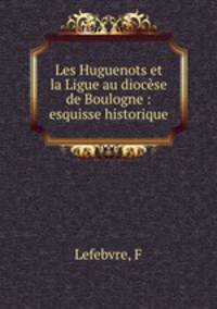 Les Huguenots et la Ligue au diocese de Boulogne : esquisse historique