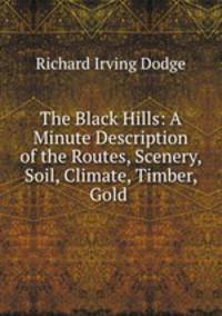 The Black Hills: A Minute Description of the Routes, Scenery, Soil, Climate, Timber, Gold .