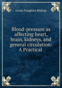 Blood-pressure as affecting heart, brain, kidneys, and general circulation: A Practical .