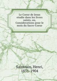 Le Coeur de Jesus etudie dans les livres saints, ou, Considerations pour le mois du Sacre-Coeur