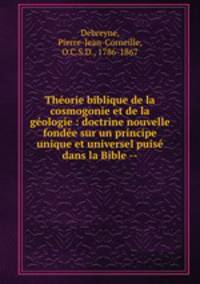 Theorie biblique de la cosmogonie et de la geologie : doctrine nouvelle fondee sur un principe unique et universel puise dans la Bible --