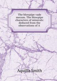 The blowpipe vade mecum. The blowpipe characters of minerals: deduced from the observations of A .