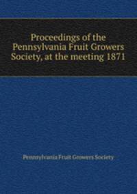 Proceedings of the Pennsylvania Fruit Growers Society, at the meeting 1871